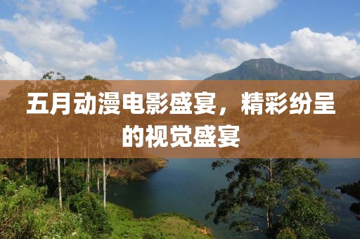 五月动漫电影盛宴，精彩纷呈的视觉盛宴