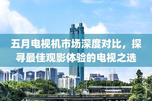 五月电视机市场深度对比，探寻最佳观影体验的电视之选