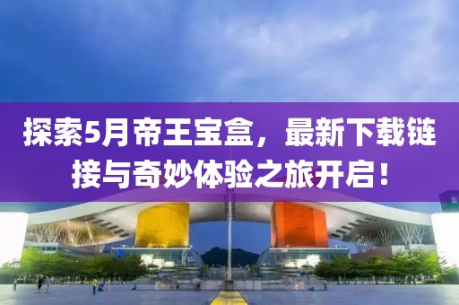 探索5月帝王宝盒，最新下载链接与奇妙体验之旅开启！