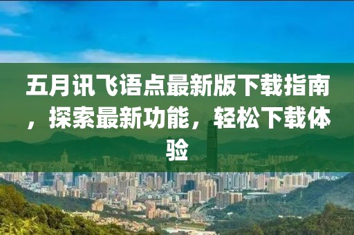 五月讯飞语点最新版下载指南，探索最新功能，轻松下载体验