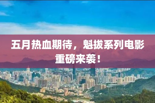 五月热血期待，魁拔系列电影重磅来袭！