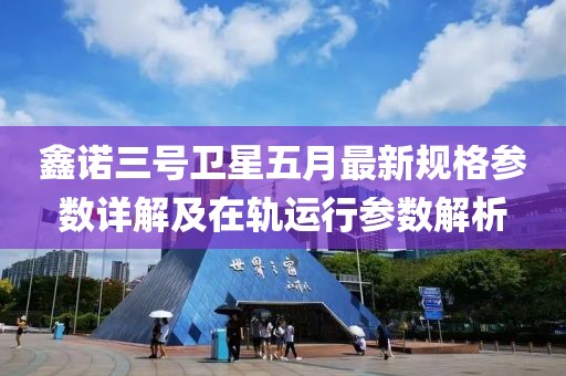 鑫诺三号卫星五月最新规格参数详解及在轨运行参数解析