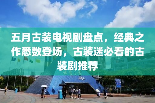 五月古装电视剧盘点，经典之作悉数登场，古装迷必看的古装剧推荐