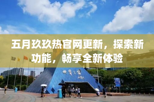 五月玖玖热官网更新，探索新功能，畅享全新体验