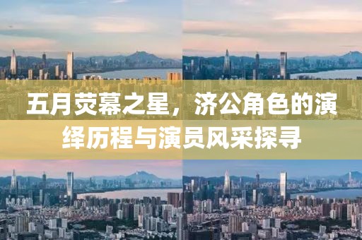 五月荧幕之星，济公角色的演绎历程与演员风采探寻