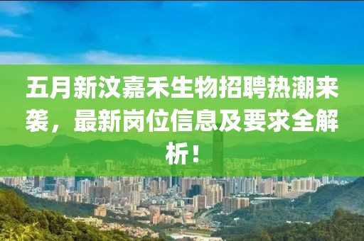五月新汶嘉禾生物招聘热潮来袭，最新岗位信息及要求全解析！