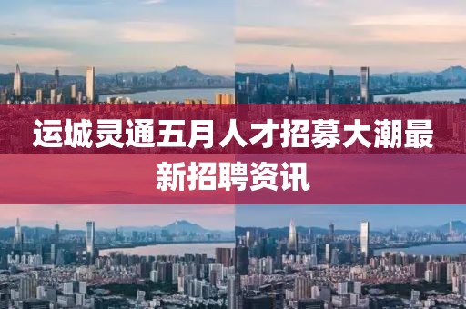 运城灵通五月人才招募大潮最新招聘资讯