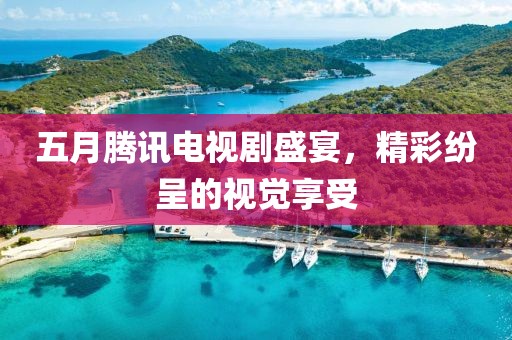 五月腾讯电视剧盛宴，精彩纷呈的视觉享受