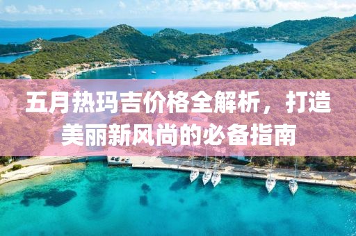 五月热玛吉价格全解析，打造美丽新风尚的必备指南