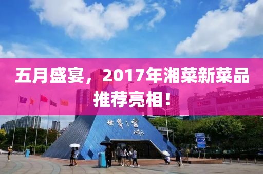 五月盛宴，2017年湘菜新菜品推荐亮相！