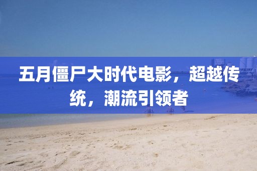 五月僵尸大时代电影，超越传统，潮流引领者