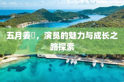 五月姜嫄，演员的魅力与成长之路探索