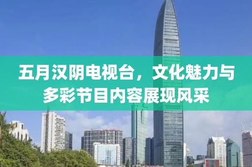 五月汉阴电视台，文化魅力与多彩节目内容展现风采