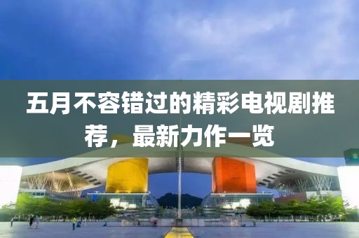 五月不容错过的精彩电视剧推荐，最新力作一览