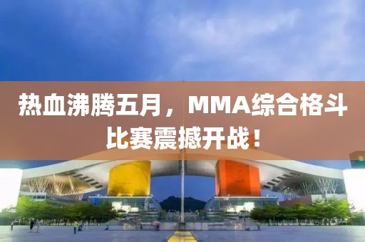 热血沸腾五月，MMA综合格斗比赛震撼开战！