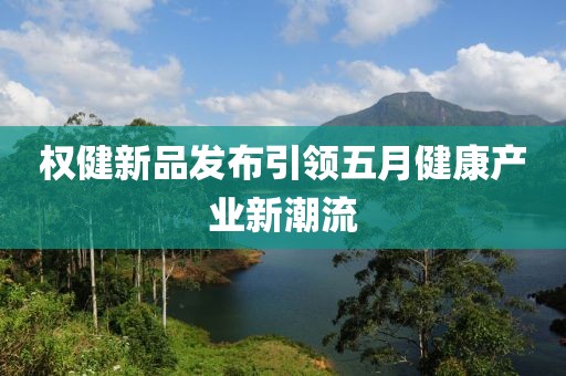 权健新品发布引领五月健康产业新潮流