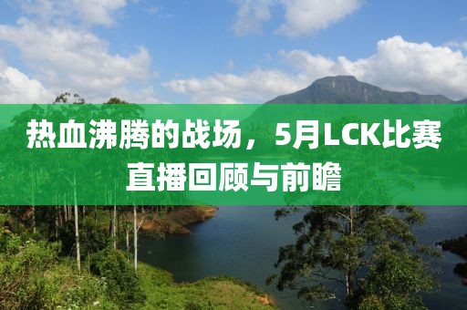 热血沸腾的战场，5月LCK比赛直播回顾与前瞻