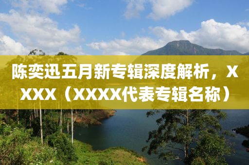 陈奕迅五月新专辑深度解析，XXXX（XXXX代表专辑名称）
