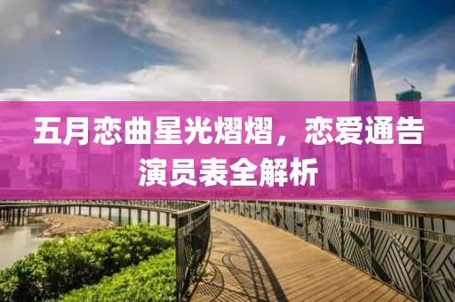 五月恋曲星光熠熠，恋爱通告演员表全解析