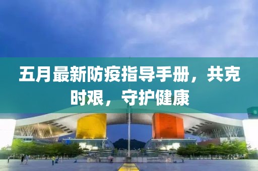 五月最新防疫指导手册，共克时艰，守护健康
