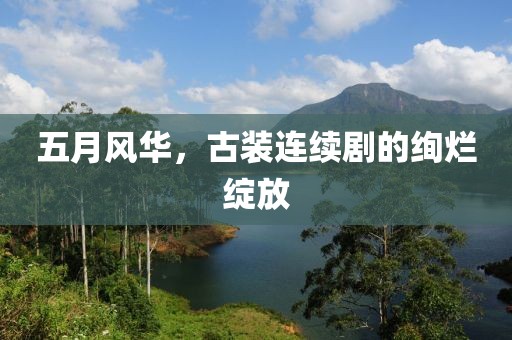 五月风华，古装连续剧的绚烂绽放