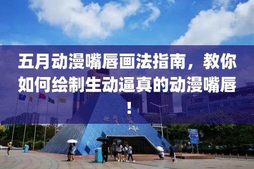五月动漫嘴唇画法指南，教你如何绘制生动逼真的动漫嘴唇！