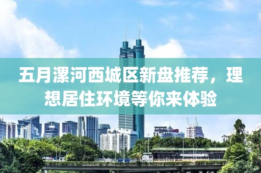五月漯河西城区新盘推荐，理想居住环境等你来体验