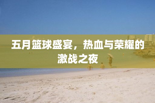五月篮球盛宴，热血与荣耀的激战之夜