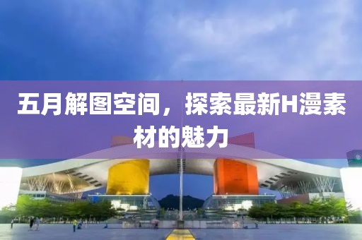 五月解图空间，探索最新H漫素材的魅力