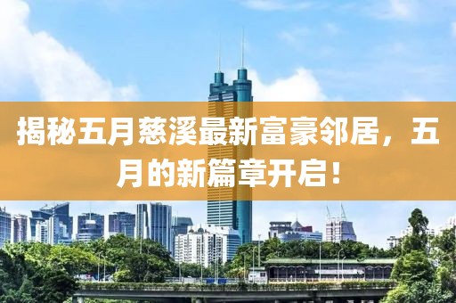 揭秘五月慈溪最新富豪邻居，五月的新篇章开启！