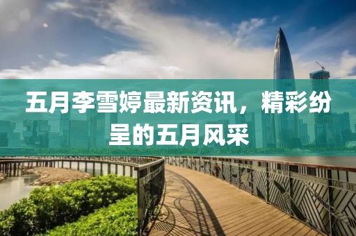 五月李雪婷最新资讯，精彩纷呈的五月风采