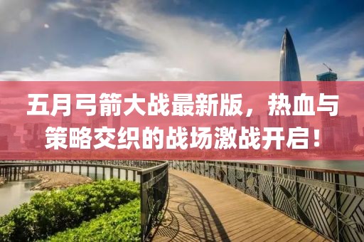 五月弓箭大战最新版，热血与策略交织的战场激战开启！