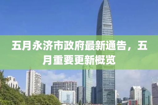 五月永济市政府最新通告，五月重要更新概览