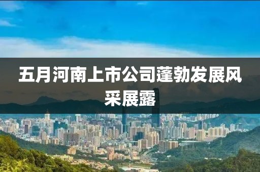 五月河南上市公司蓬勃发展风采展露
