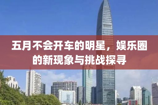 五月不会开车的明星，娱乐圈的新现象与挑战探寻
