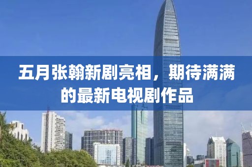 五月张翰新剧亮相，期待满满的最新电视剧作品
