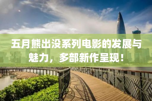五月熊出没系列电影的发展与魅力，多部新作呈现！