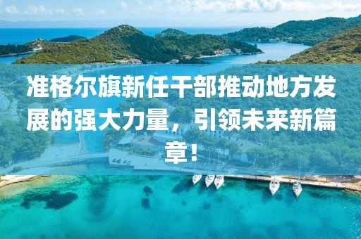 准格尔旗新任干部推动地方发展的强大力量，引领未来新篇章！