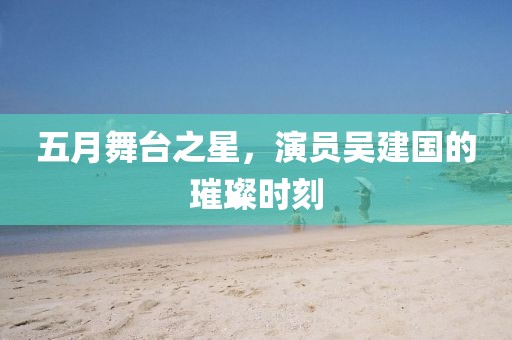 五月舞台之星，演员吴建国的璀璨时刻