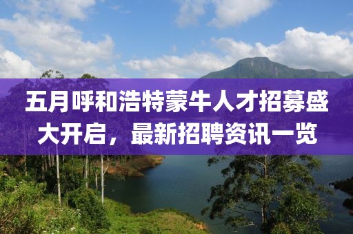 五月呼和浩特蒙牛人才招募盛大开启，最新招聘资讯一览