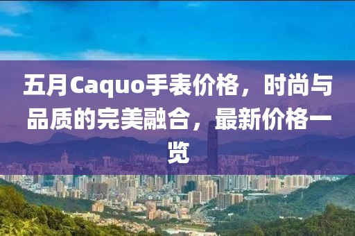 五月Caquo手表价格，时尚与品质的完美融合，最新价格一览