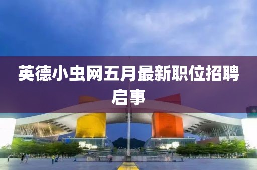英德小虫网五月最新职位招聘启事