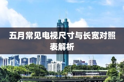 五月常见电视尺寸与长宽对照表解析