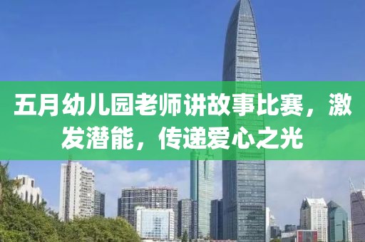 五月幼儿园老师讲故事比赛，激发潜能，传递爱心之光