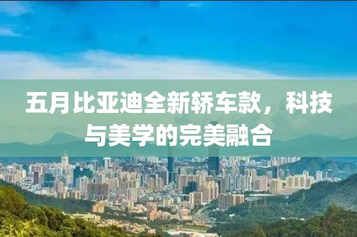五月比亚迪全新轿车款，科技与美学的完美融合