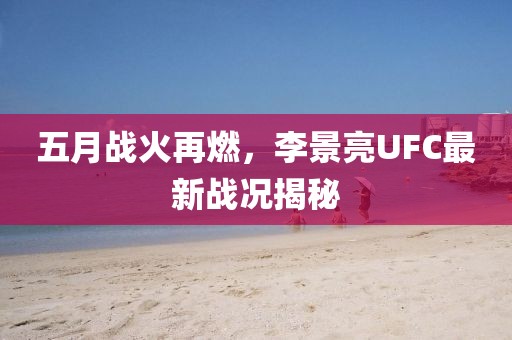 五月战火再燃，李景亮UFC最新战况揭秘