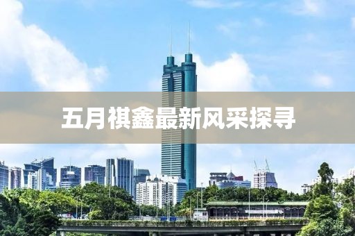 五月祺鑫最新风采探寻