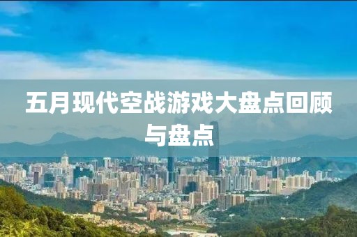 五月现代空战游戏大盘点回顾与盘点