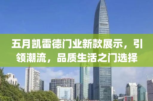 五月凯雷德门业新款展示，引领潮流，品质生活之门选择