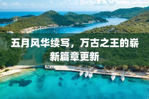 五月风华续写，万古之王的崭新篇章更新
